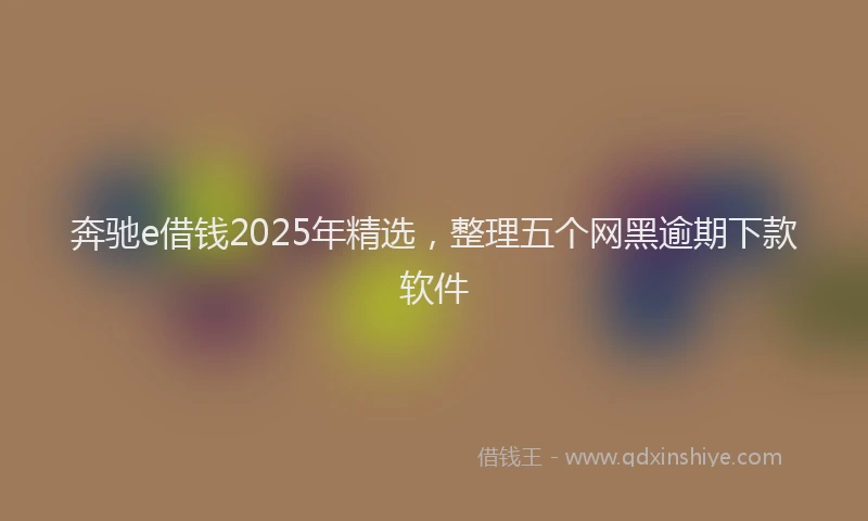 奔驰e借钱2025年精选，整理五个网黑逾期下款软件