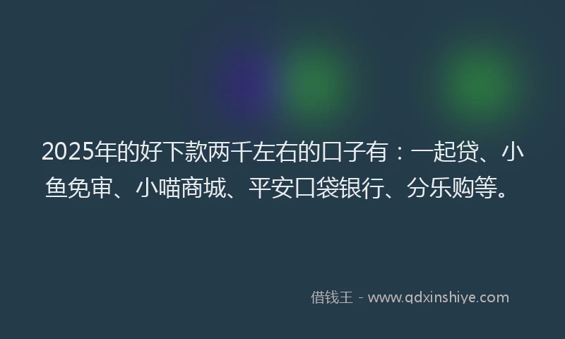 2025年的好下款两千左右的口子有：一起贷、小鱼免审、小喵商城、平安口袋银行、分乐购等。