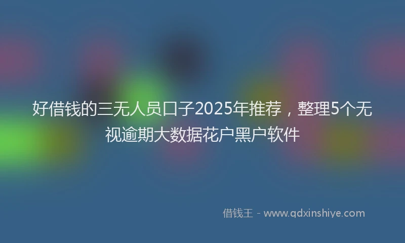 好借钱的三无人员口子2025年推荐，整理5个无视逾期大数据花户黑户软件