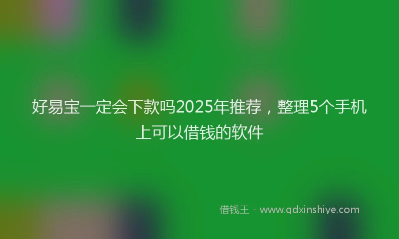好易宝一定会下款吗2025年推荐，整理5个手机上可以借钱的软件