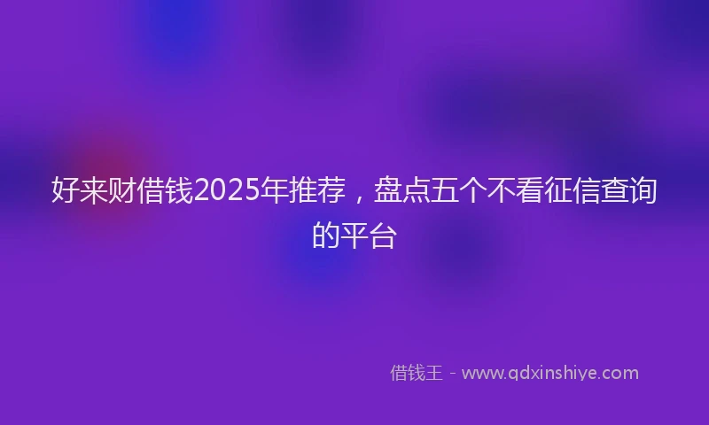 好来财借钱2025年推荐，盘点五个不看征信查询的平台