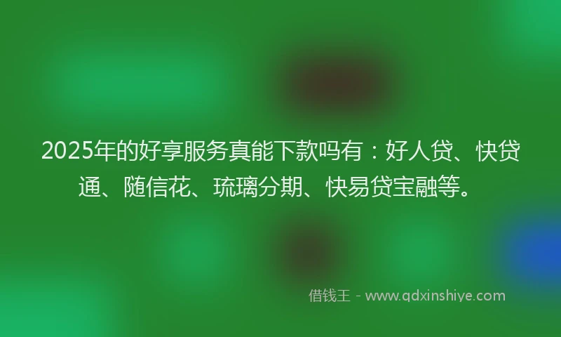2025年的好享服务真能下款吗有：好人贷、快贷通、随信花、琉璃分期、快易贷宝融等。