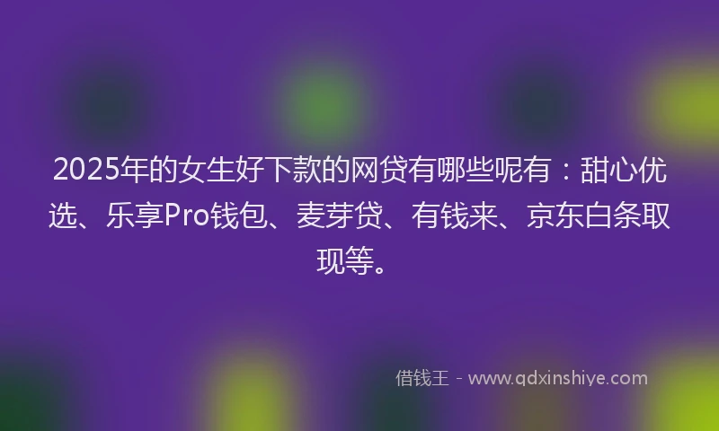 2025年的女生好下款的网贷有哪些呢有：甜心优选、乐享Pro钱包、麦芽贷、有钱来、京东白条取现等。