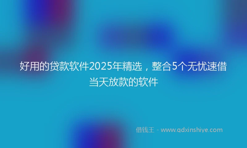 好用的贷款软件2025年精选，整合5个无忧速借当天放款的软件