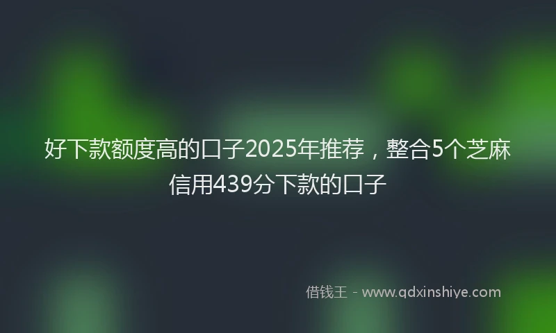 好下款额度高的口子2025年推荐，整合5个芝麻信用439分下款的口子