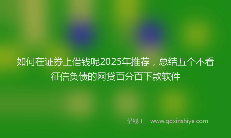如何在证券上借钱呢2025年推荐，总结五个不看征信负债的网贷百分百下款软件