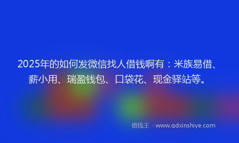 2025年的如何发微信找人借钱啊有：米族易借、薪小用、瑞盈钱包、口袋花、现金驿站等。