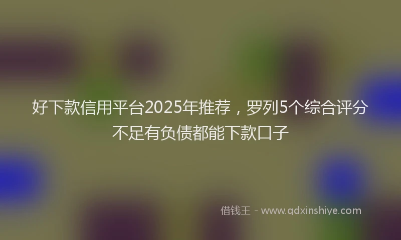 好下款信用平台2025年推荐，罗列5个综合评分不足有负债都能下款口子