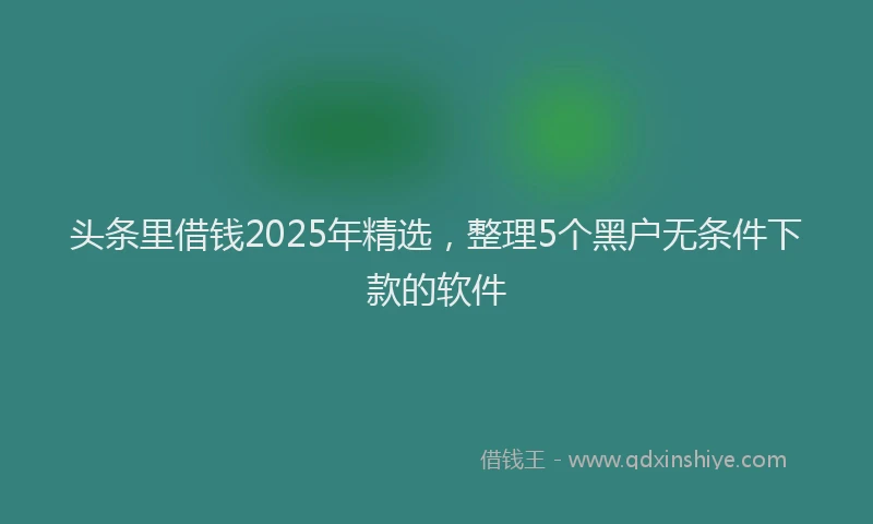 头条里借钱2025年精选，整理5个黑户无条件下款的软件