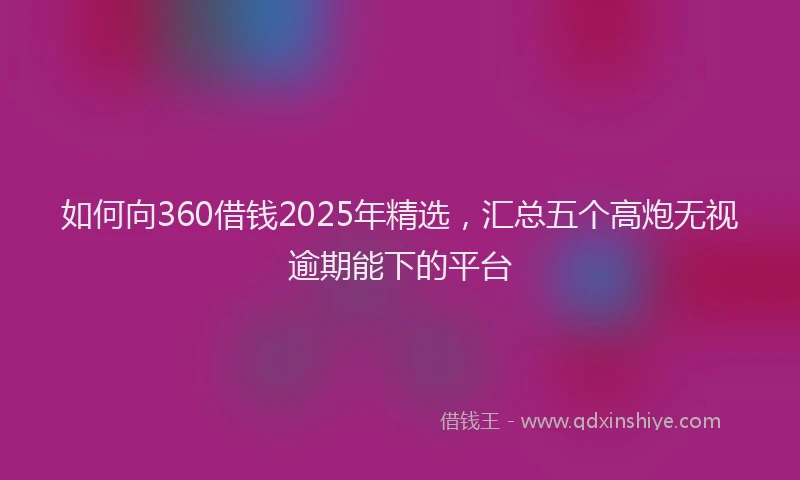 如何向360借钱2025年精选，汇总五个高炮无视逾期能下的平台