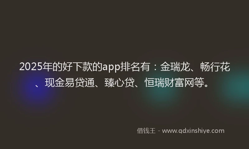 2025年的好下款的app排名有：金瑞龙、畅行花、现金易贷通、臻心贷、恒瑞财富网等。