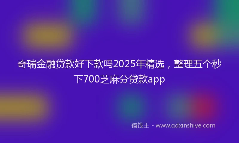 奇瑞金融贷款好下款吗2025年精选，整理五个秒下700芝麻分贷款app