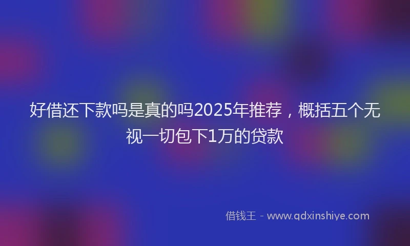 好借还下款吗是真的吗2025年推荐，概括五个无视一切包下1万的贷款