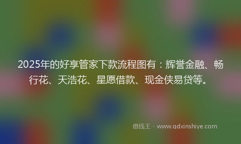 2025年的好享管家下款流程图有：辉誉金融、畅行花、天浩花、星愿借款、现金侠易贷等。