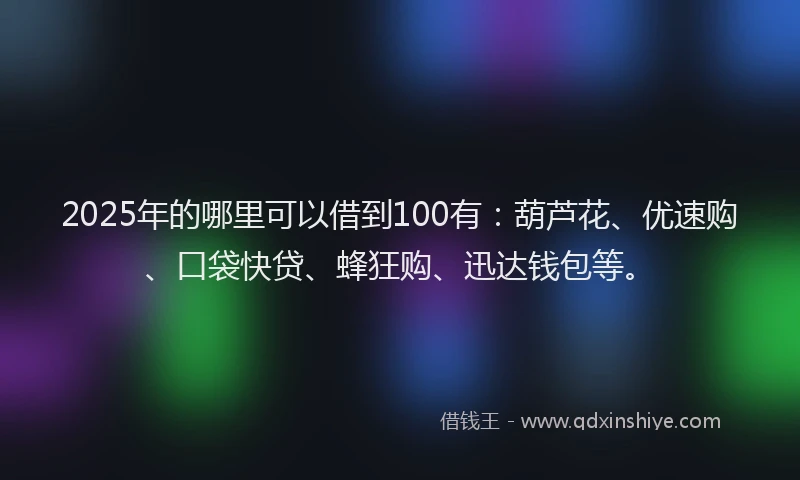 2025年的哪里可以借到100有：葫芦花、优速购、口袋快贷、蜂狂购、迅达钱包等。