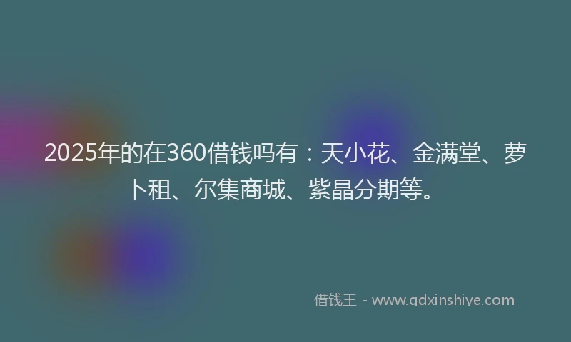 2025年的在360借钱吗有：天小花、金满堂、萝卜租、尔集商城、紫晶分期等。