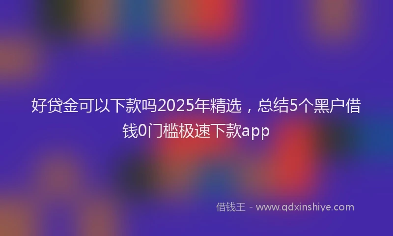 好贷金可以下款吗2025年精选，总结5个黑户借钱0门槛极速下款app