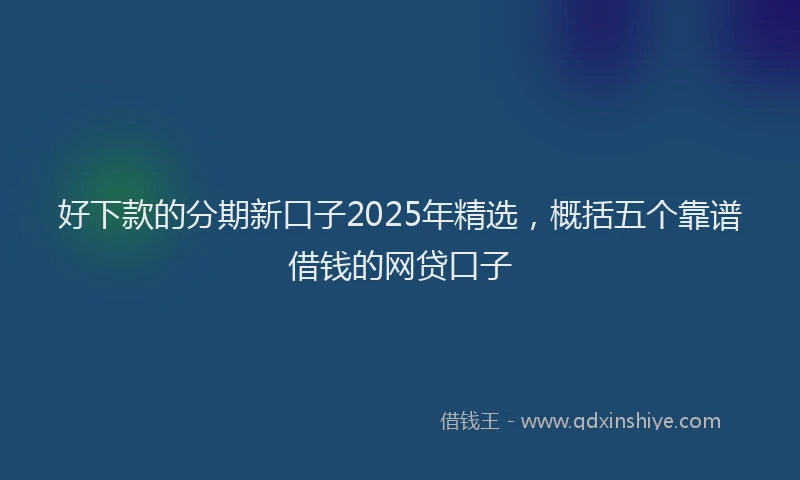 好下款的分期新口子2025年精选，概括五个靠谱借钱的网贷口子
