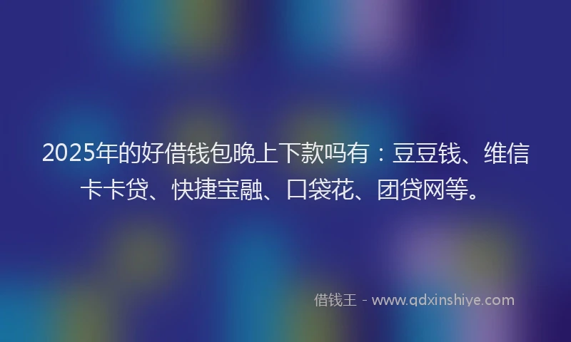 2025年的好借钱包晚上下款吗有：豆豆钱、维信卡卡贷、快捷宝融、口袋花、团贷网等。