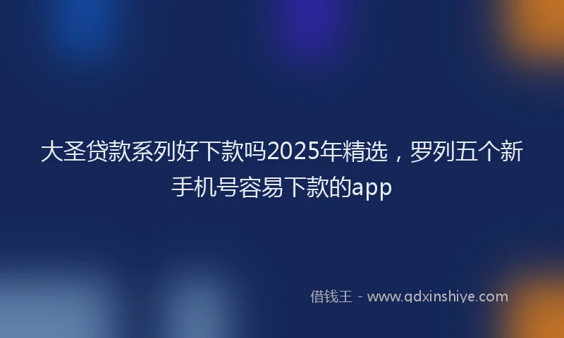 大圣贷款系列好下款吗2025年精选，罗列五个新手机号容易下款的app