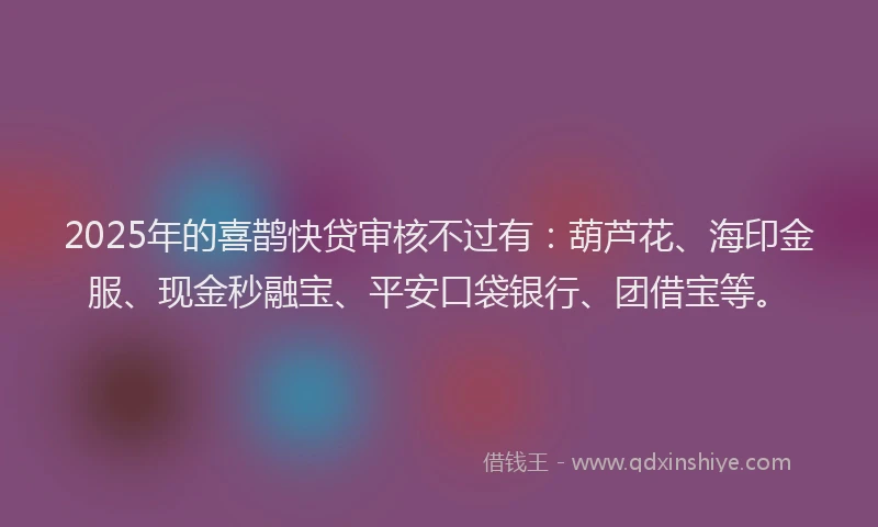2025年的喜鹊快贷审核不过有：葫芦花、海印金服、现金秒融宝、平安口袋银行、团借宝等。