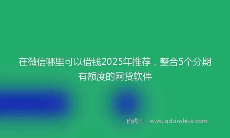 在微信哪里可以借钱2025年推荐，整合5个分期有额度的网贷软件