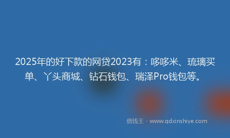 2025年的好下款的网贷2023有：哆哆米、琉璃买单、丫头商城、钻石钱包、瑞泽Pro钱包等。