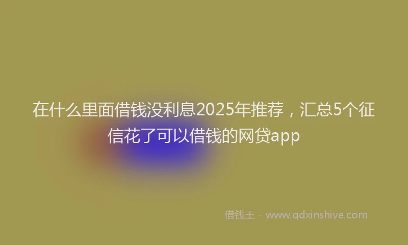 在什么里面借钱没利息2025年推荐，汇总5个征信花了可以借钱的网贷app
