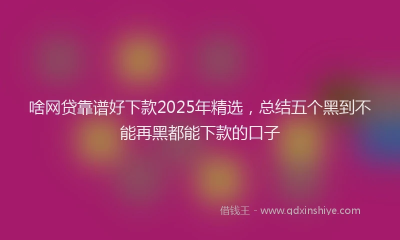 啥网贷靠谱好下款2025年精选，总结五个黑到不能再黑都能下款的口子