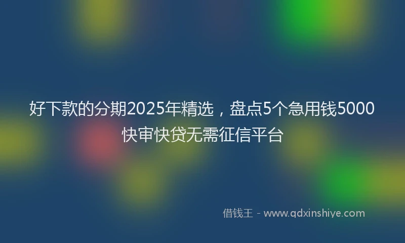 好下款的分期2025年精选，盘点5个急用钱5000快审快贷无需征信平台