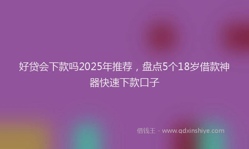 好贷会下款吗2025年推荐，盘点5个18岁借款神器快速下款口子