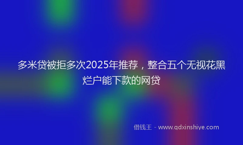 多米贷被拒多次2025年推荐，整合五个无视花黑烂户能下款的网贷