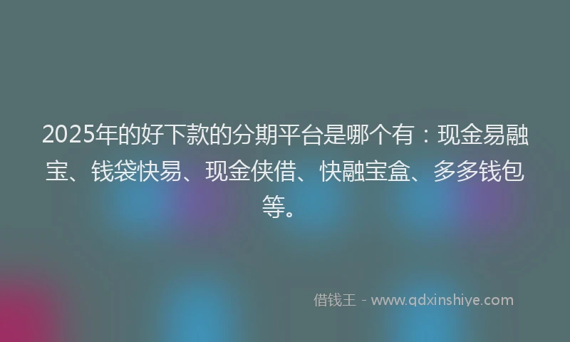 2025年的好下款的分期平台是哪个有：现金易融宝、钱袋快易、现金侠借、快融宝盒、多多钱包等。
