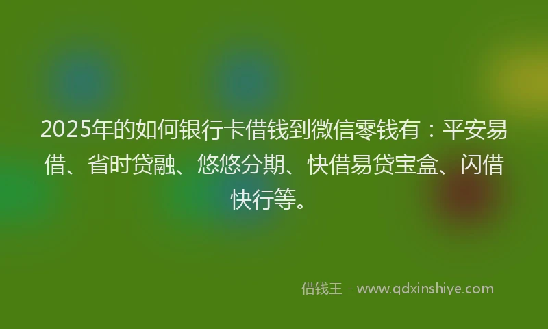 2025年的如何银行卡借钱到微信零钱有：平安易借、省时贷融、悠悠分期、快借易贷宝盒、闪借快行等。