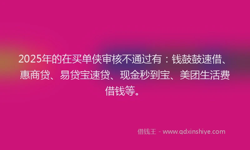 2025年的在买单侠审核不通过有：钱鼓鼓速借、惠商贷、易贷宝速贷、现金秒到宝、美团生活费借钱等。