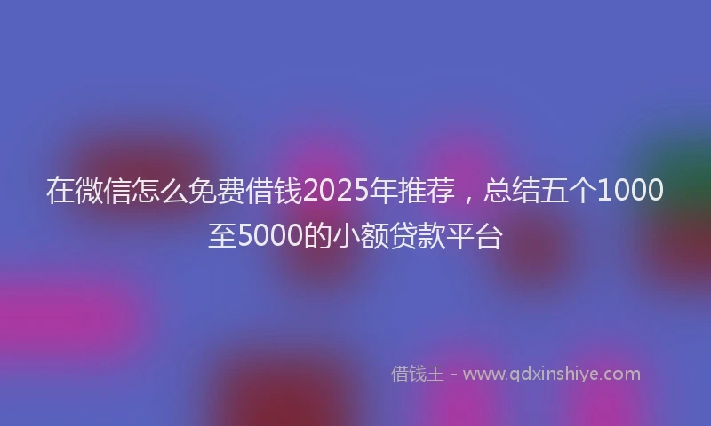 在微信怎么免费借钱2025年推荐，总结五个1000至5000的小额贷款平台