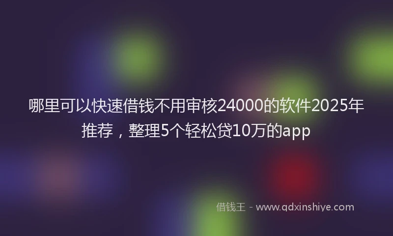 哪里可以快速借钱不用审核24000的软件2025年推荐，整理5个轻松贷10万的app