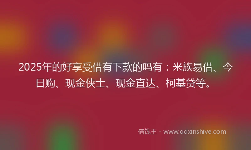 2025年的好享受借有下款的吗有：米族易借、今日购、现金侠士、现金直达、柯基贷等。