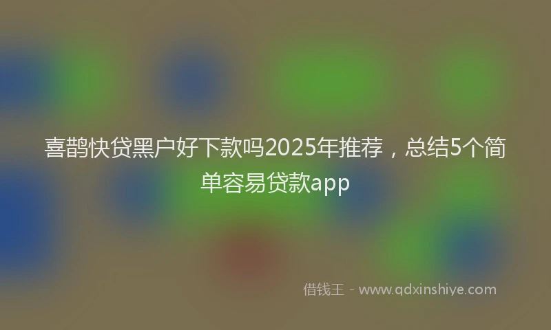 喜鹊快贷黑户好下款吗2025年推荐，总结5个简单容易贷款app