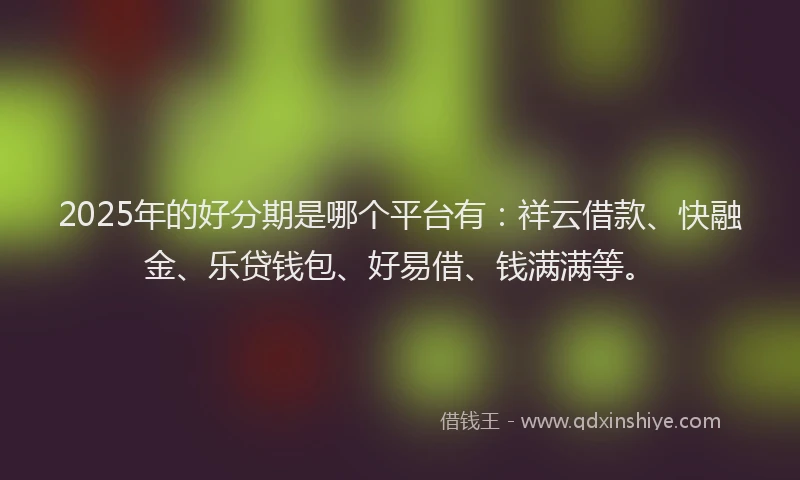 2025年的好分期是哪个平台有：祥云借款、快融金、乐贷钱包、好易借、钱满满等。