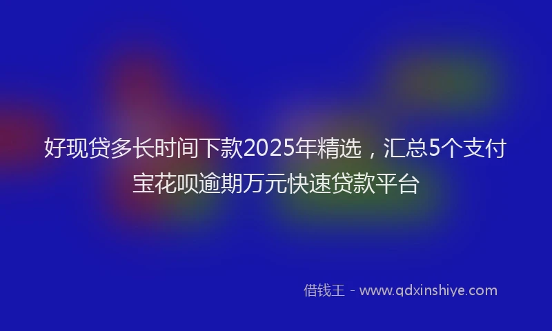 好现贷多长时间下款2025年精选，汇总5个支付宝花呗逾期万元快速贷款平台
