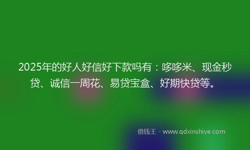 2025年的好人好信好下款吗有：哆哆米、现金秒贷、诚信一周花、易贷宝盒、好期快贷等。