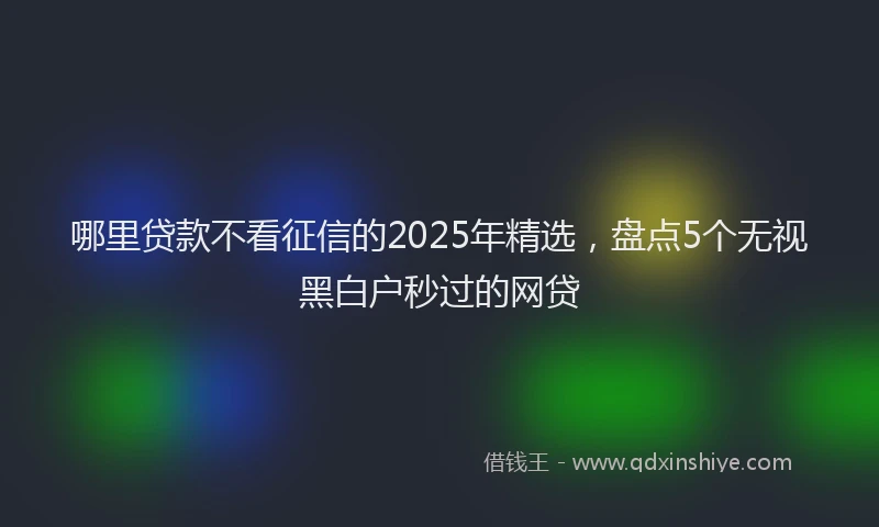 哪里贷款不看征信的2025年精选，盘点5个无视黑白户秒过的网贷
