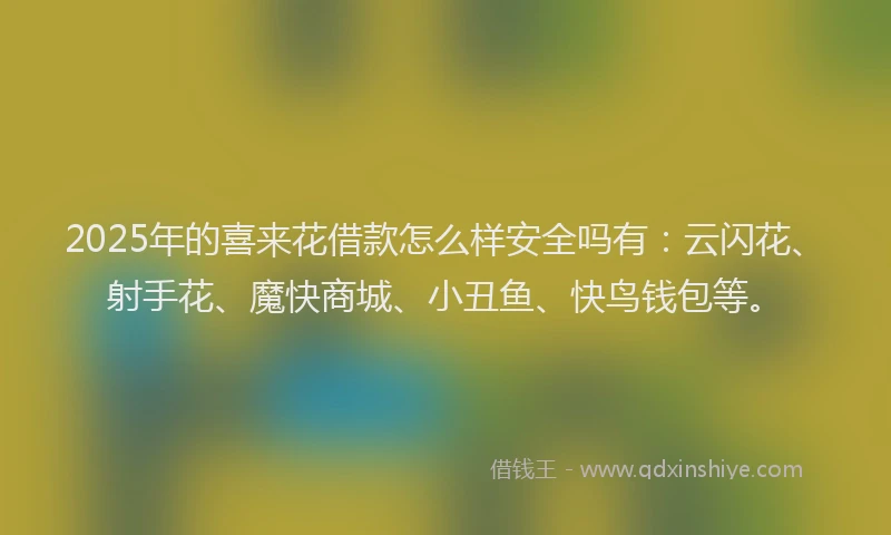 2025年的喜来花借款怎么样安全吗有：云闪花、射手花、魔快商城、小丑鱼、快鸟钱包等。