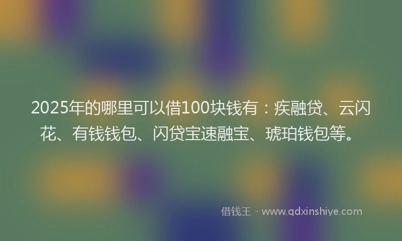 2025年的哪里可以借100块钱有：疾融贷、云闪花、有钱钱包、闪贷宝速融宝、琥珀钱包等。