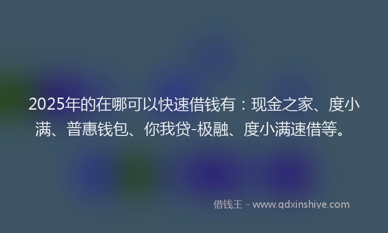2025年的在哪可以快速借钱有：现金之家、度小满、普惠钱包、你我贷-极融、度小满速借等。