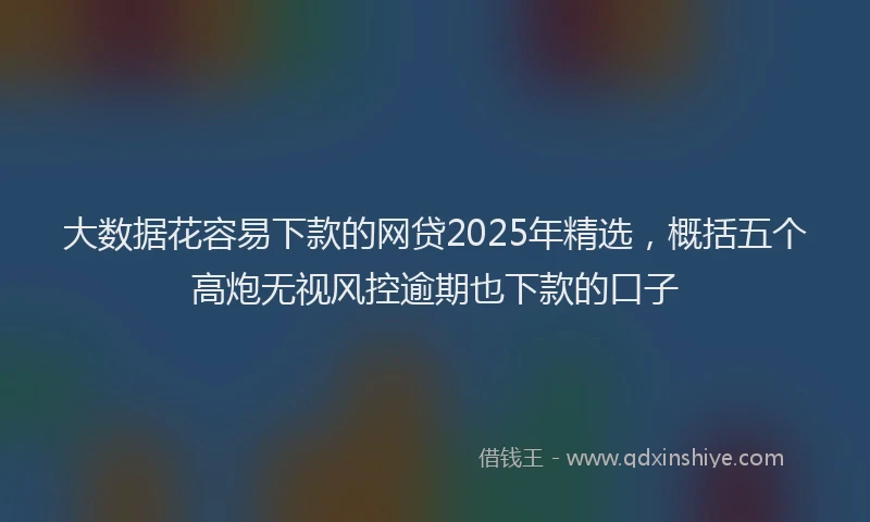 大数据花容易下款的网贷2025年精选，概括五个高炮无视风控逾期也下款的口子