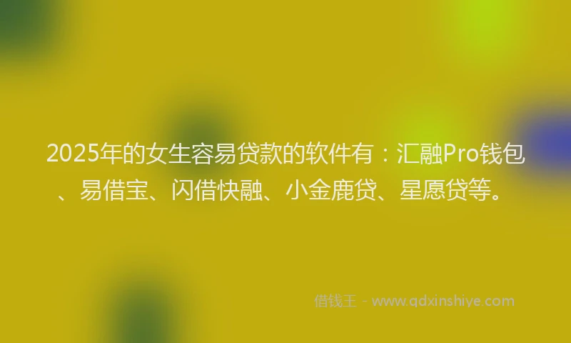 2025年的女生容易贷款的软件有：汇融Pro钱包、易借宝、闪借快融、小金鹿贷、星愿贷等。