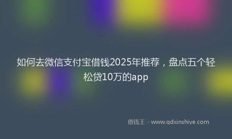 如何去微信支付宝借钱2025年推荐，盘点五个轻松贷10万的app