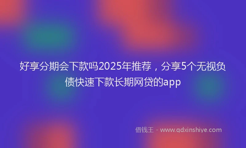 好享分期会下款吗2025年推荐，分享5个无视负债快速下款长期网贷的app